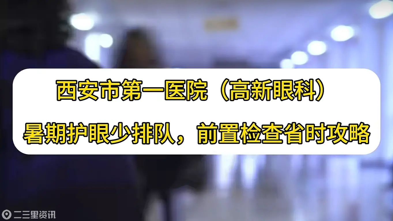 前置检查省时攻略：西安市第一医院高新院区眼科暑期护眼少排队