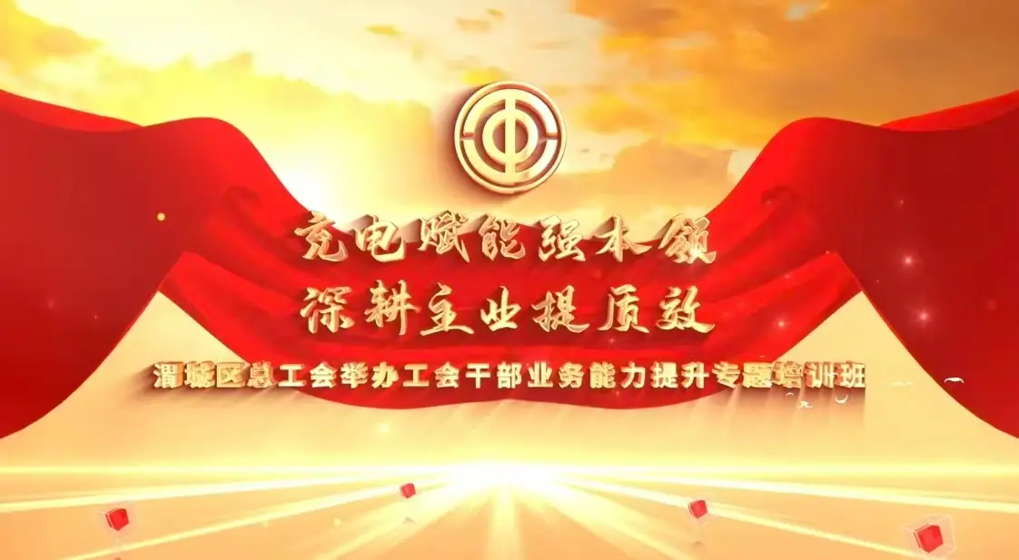 充电赋能强本领 深耕主业提质效 ——渭城区总工会举办工会干部业务能力提升专题培训班