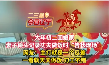 大年初二回娘家 妻子镜头记录丈夫做饭时“告状现场” 网友：主打就是一个反差 一看就天天做饭 刀工不错