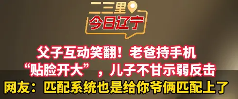 父子互动笑翻！老爸持手机 “贴脸开大”，儿子不甘示弱反击 网友：匹配系统也是给你爷俩匹配上了#父子