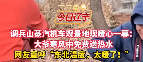 调兵山蒸汽机车观景地现暖心一幕： 大爷寒风中免费送热水 网友直呼“东北温度，太暖了！”